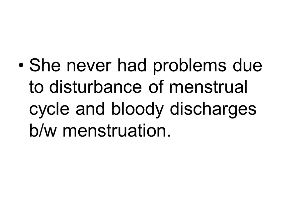 She never had problems due to disturbance of menstrual cycle and bloody discharges b/w